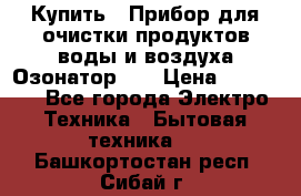 Купить : Прибор для очистки продуктов,воды и воздуха.Озонатор    › Цена ­ 25 500 - Все города Электро-Техника » Бытовая техника   . Башкортостан респ.,Сибай г.